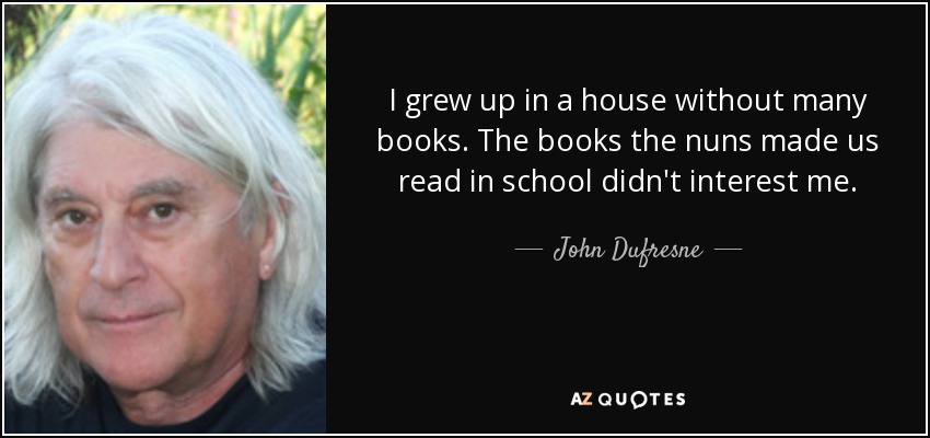 I grew up in a house without many books. The books the nuns made us read in school didn't interest me. - John Dufresne