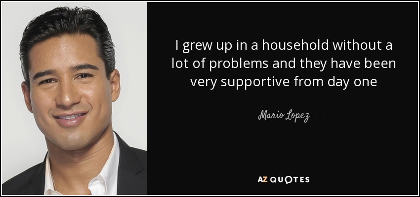 I grew up in a household without a lot of problems and they have been very supportive from day one - Mario Lopez