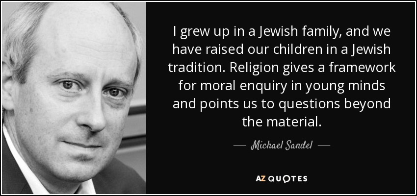 I grew up in a Jewish family, and we have raised our children in a Jewish tradition. Religion gives a framework for moral enquiry in young minds and points us to questions beyond the material. - Michael Sandel