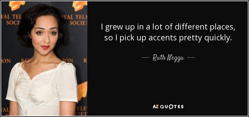 I grew up in a lot of different places, so I pick up accents pretty quickly. - Ruth Negga