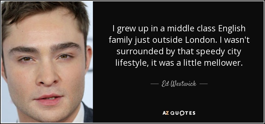 I grew up in a middle class English family just outside London. I wasn't surrounded by that speedy city lifestyle, it was a little mellower. - Ed Westwick