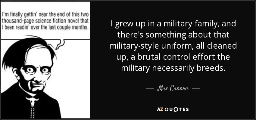 I grew up in a military family, and there's something about that military-style uniform, all cleaned up, a brutal control effort the military necessarily breeds. - Max Cannon