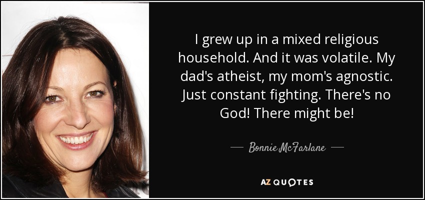 I grew up in a mixed religious household. And it was volatile. My dad's atheist, my mom's agnostic. Just constant fighting. There's no God! There might be! - Bonnie McFarlane