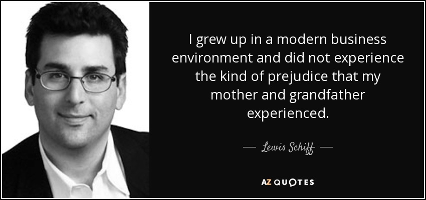 I grew up in a modern business environment and did not experience the kind of prejudice that my mother and grandfather experienced. - Lewis Schiff