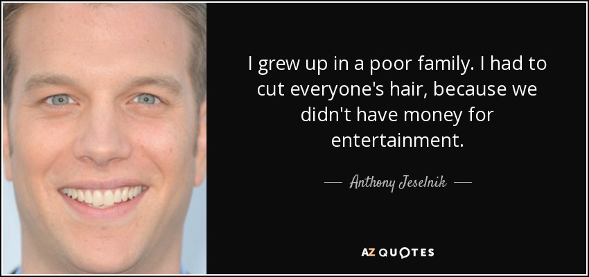 I grew up in a poor family. I had to cut everyone's hair, because we didn't have money for entertainment. - Anthony Jeselnik