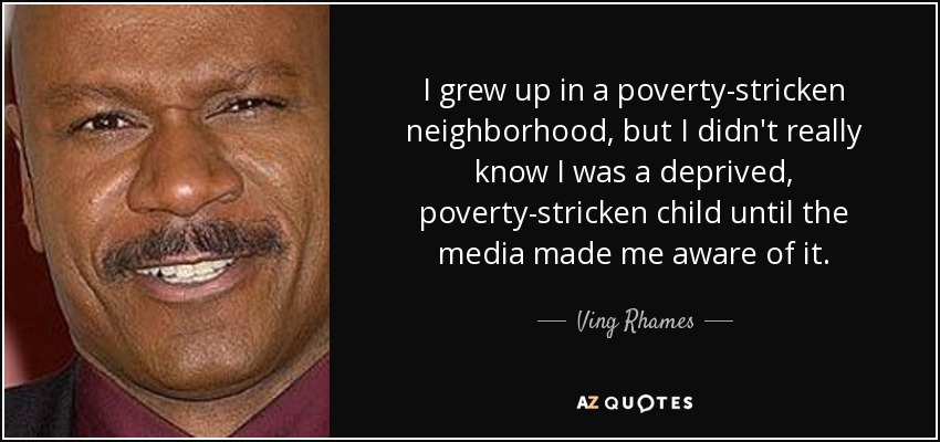 I grew up in a poverty-stricken neighborhood, but I didn't really know I was a deprived, poverty-stricken child until the media made me aware of it. - Ving Rhames