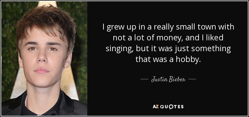 I grew up in a really small town with not a lot of money, and I liked singing, but it was just something that was a hobby. - Justin Bieber