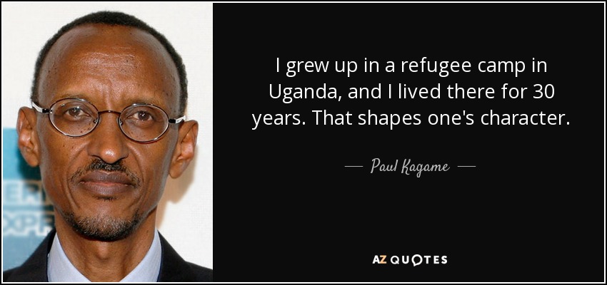 I grew up in a refugee camp in Uganda, and I lived there for 30 years. That shapes one's character. - Paul Kagame
