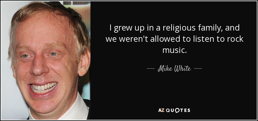 I grew up in a religious family, and we weren't allowed to listen to rock music. - Mike White