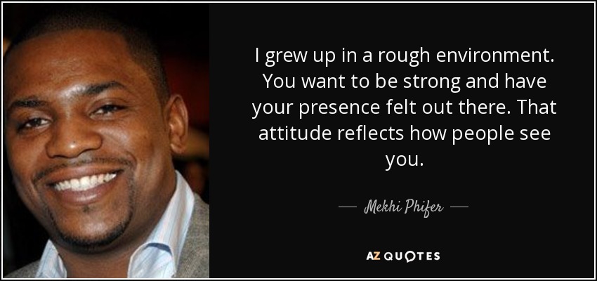I grew up in a rough environment. You want to be strong and have your presence felt out there. That attitude reflects how people see you. - Mekhi Phifer