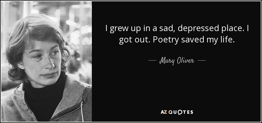 I grew up in a sad, depressed place. I got out. Poetry saved my life. - Mary Oliver