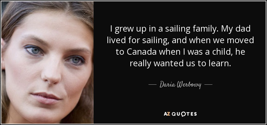 I grew up in a sailing family. My dad lived for sailing, and when we moved to Canada when I was a child, he really wanted us to learn. - Daria Werbowy
