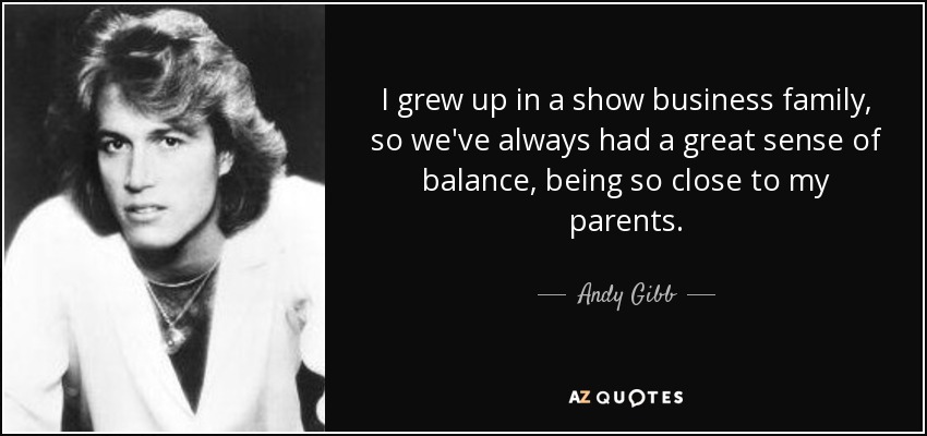 I grew up in a show business family, so we've always had a great sense of balance, being so close to my parents. - Andy Gibb