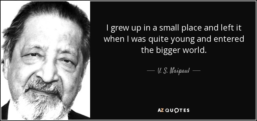 I grew up in a small place and left it when I was quite young and entered the bigger world. - V. S. Naipaul