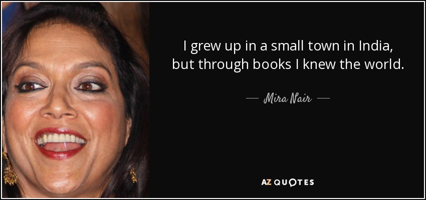I grew up in a small town in India, but through books I knew the world. - Mira Nair