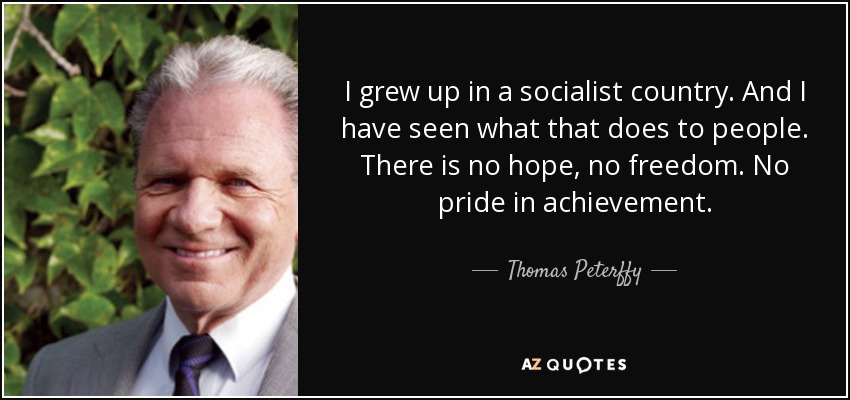 I grew up in a socialist country. And I have seen what that does to people. There is no hope, no freedom. No pride in achievement. - Thomas Peterffy