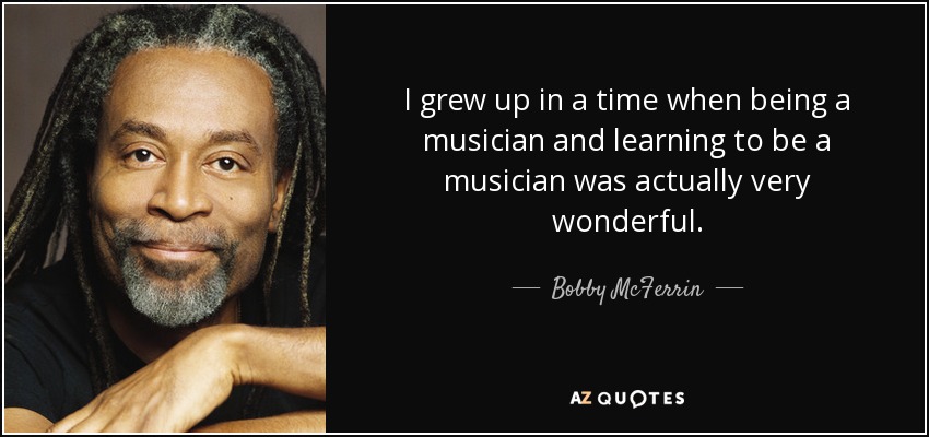 I grew up in a time when being a musician and learning to be a musician was actually very wonderful. - Bobby McFerrin