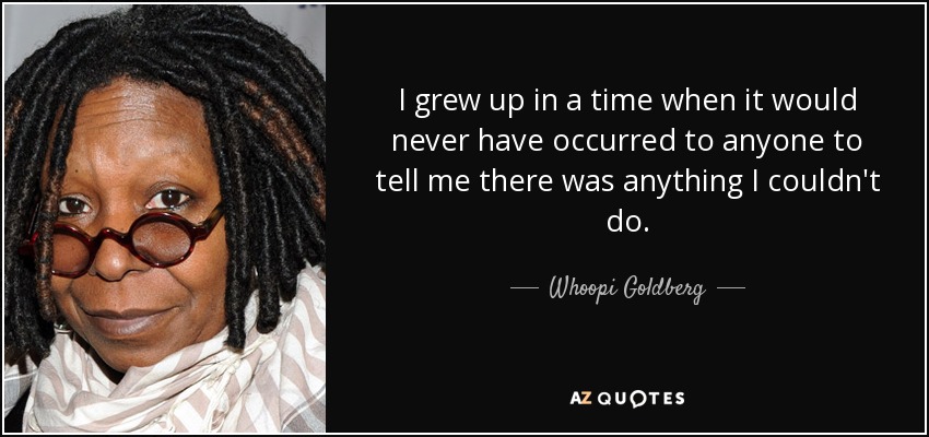 I grew up in a time when it would never have occurred to anyone to tell me there was anything I couldn't do. - Whoopi Goldberg