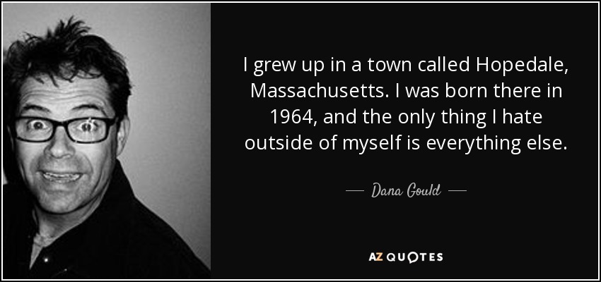 I grew up in a town called Hopedale, Massachusetts. I was born there in 1964, and the only thing I hate outside of myself is everything else. - Dana Gould