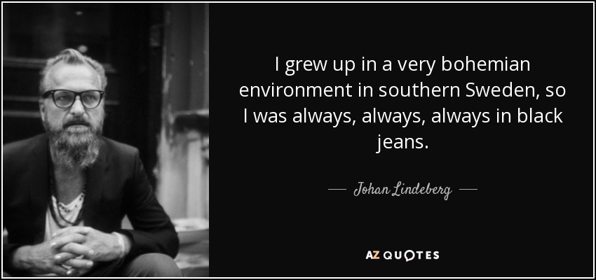 I grew up in a very bohemian environment in southern Sweden, so I was always, always, always in black jeans. - Johan Lindeberg