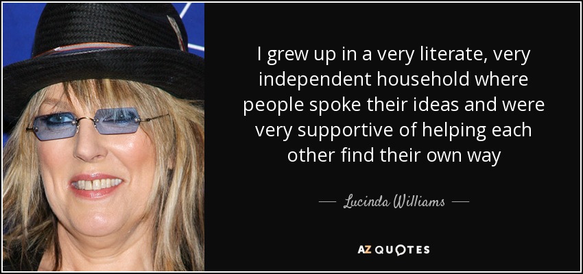 I grew up in a very literate, very independent household where people spoke their ideas and were very supportive of helping each other find their own way - Lucinda Williams