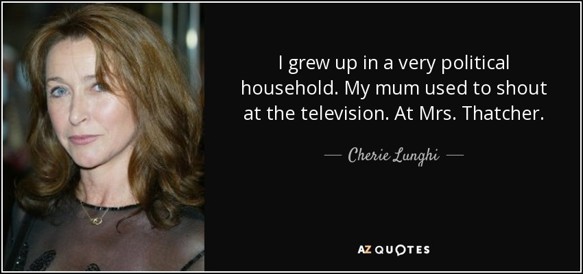 I grew up in a very political household. My mum used to shout at the television. At Mrs. Thatcher. - Cherie Lunghi