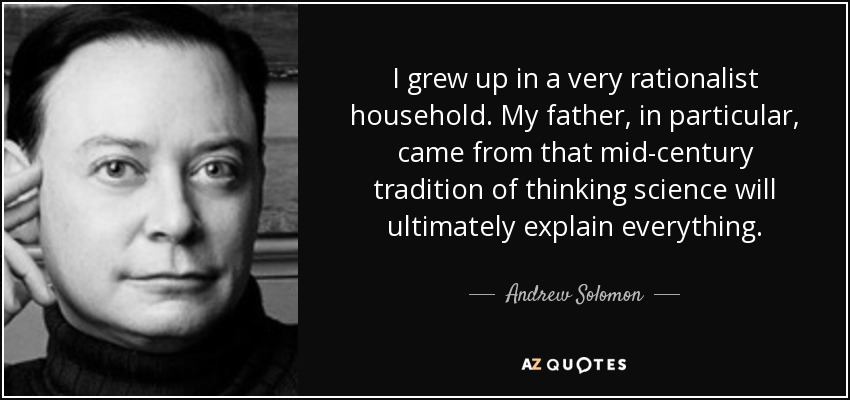 I grew up in a very rationalist household. My father, in particular, came from that mid-century tradition of thinking science will ultimately explain everything. - Andrew Solomon