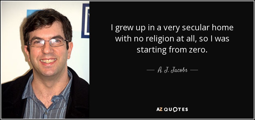 I grew up in a very secular home with no religion at all, so I was starting from zero. - A. J. Jacobs