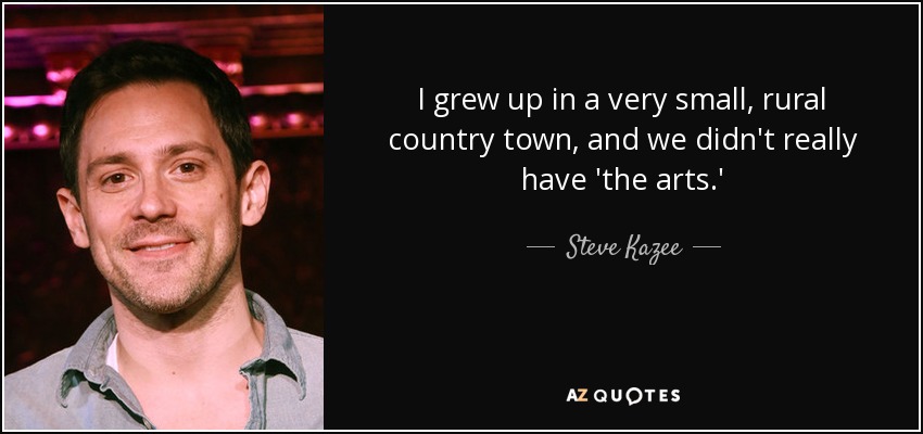 I grew up in a very small, rural country town, and we didn't really have 'the arts.' - Steve Kazee