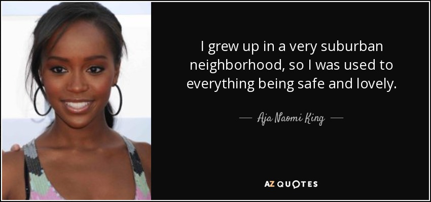 I grew up in a very suburban neighborhood, so I was used to everything being safe and lovely. - Aja Naomi King