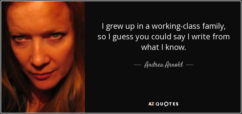 I grew up in a working-class family, so I guess you could say I write from what I know. - Andrea Arnold