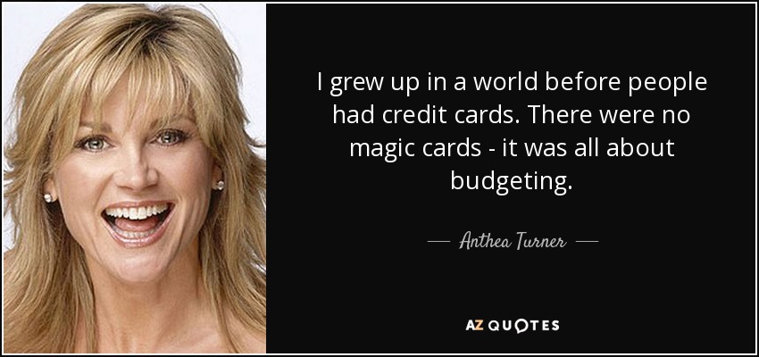 I grew up in a world before people had credit cards. There were no magic cards - it was all about budgeting. - Anthea Turner