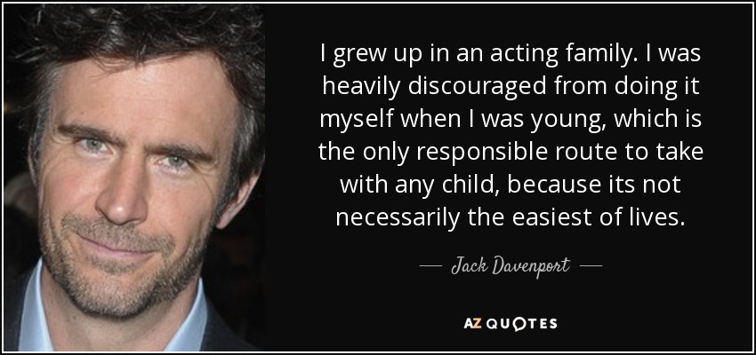 I grew up in an acting family. I was heavily discouraged from doing it myself when I was young, which is the only responsible route to take with any child, because its not necessarily the easiest of lives. - Jack Davenport