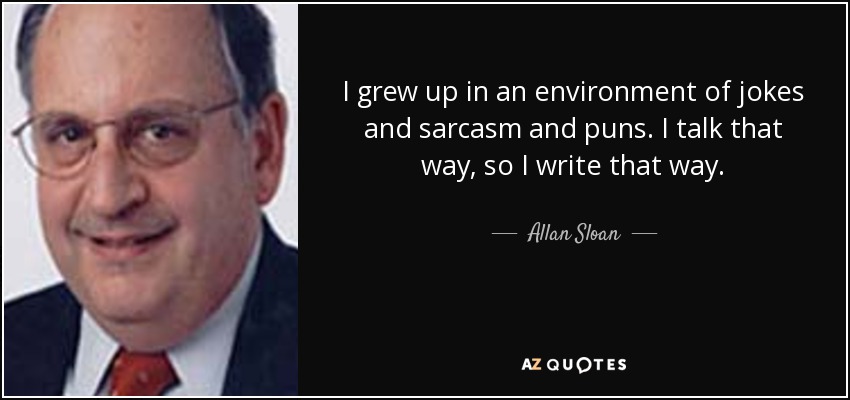 I grew up in an environment of jokes and sarcasm and puns. I talk that way, so I write that way. - Allan Sloan
