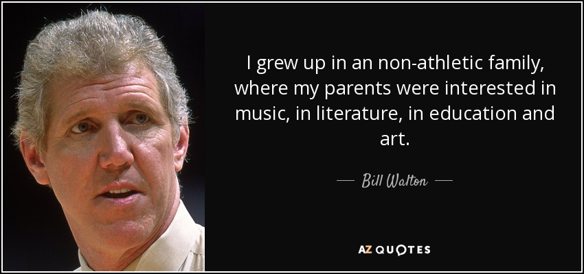 I grew up in an non-athletic family, where my parents were interested in music, in literature, in education and art. - Bill Walton