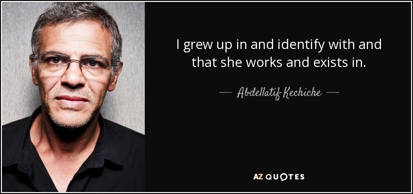 I grew up in and identify with and that she works and exists in. - Abdellatif Kechiche