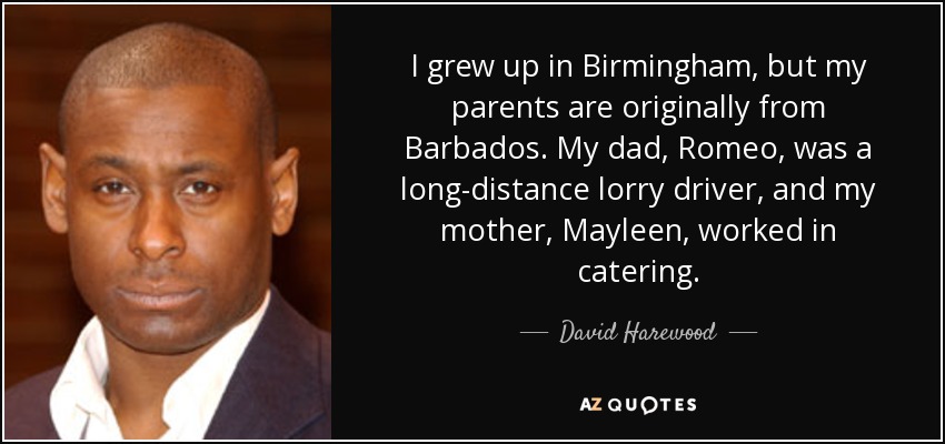 I grew up in Birmingham, but my parents are originally from Barbados. My dad, Romeo, was a long-distance lorry driver, and my mother, Mayleen, worked in catering. - David Harewood