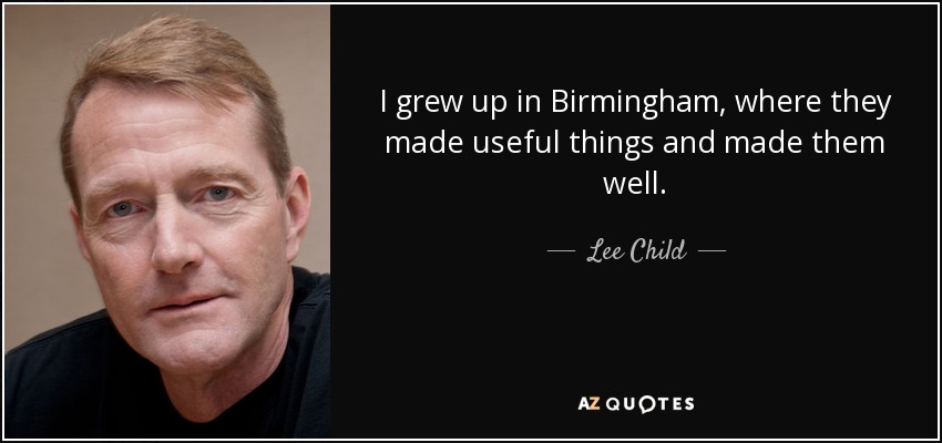 I grew up in Birmingham, where they made useful things and made them well. - Lee Child