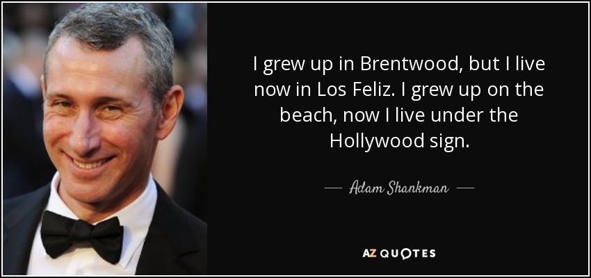 I grew up in Brentwood, but I live now in Los Feliz. I grew up on the beach, now I live under the Hollywood sign. - Adam Shankman