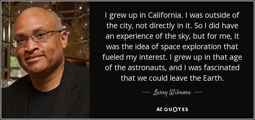 I grew up in California. I was outside of the city, not directly in it. So I did have an experience of the sky, but for me, it was the idea of space exploration that fueled my interest. I grew up in that age of the astronauts, and I was fascinated that we could leave the Earth. - Larry Wilmore