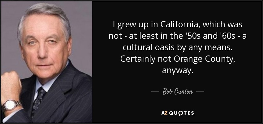 I grew up in California, which was not - at least in the '50s and '60s - a cultural oasis by any means. Certainly not Orange County, anyway. - Bob Gunton