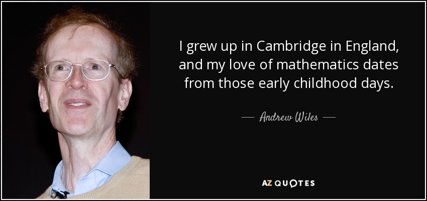 I grew up in Cambridge in England, and my love of mathematics dates from those early childhood days. - Andrew Wiles