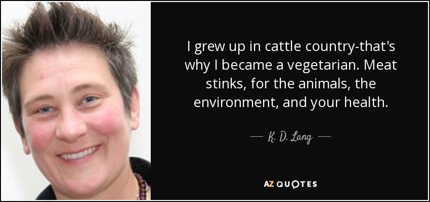 I grew up in cattle country-that's why I became a vegetarian. Meat stinks, for the animals, the environment, and your health. - K. D. Lang