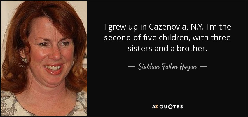 I grew up in Cazenovia, N.Y. I'm the second of five children, with three sisters and a brother. - Siobhan Fallon Hogan