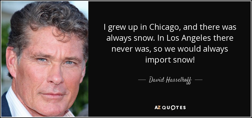I grew up in Chicago, and there was always snow. In Los Angeles there never was, so we would always import snow! - David Hasselhoff