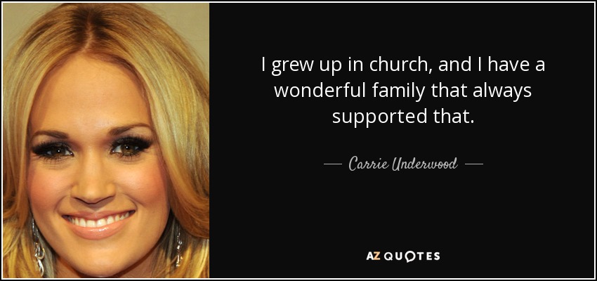 I grew up in church, and I have a wonderful family that always supported that. - Carrie Underwood
