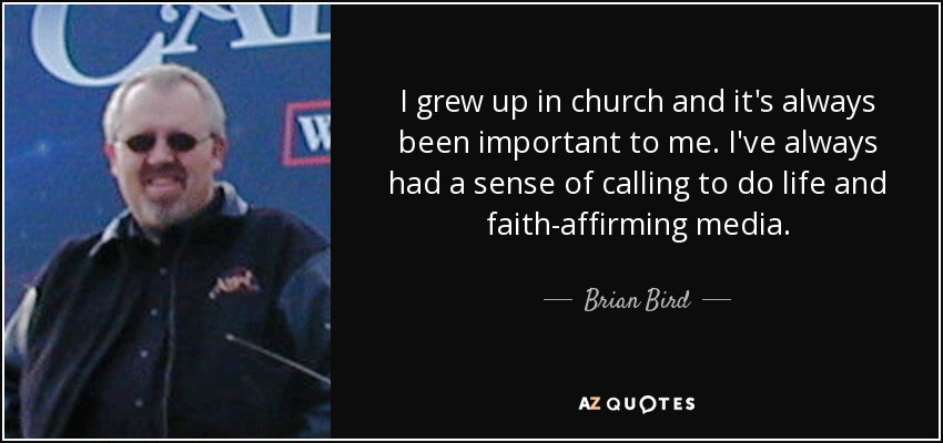 I grew up in church and it's always been important to me. I've always had a sense of calling to do life and faith-affirming media. - Brian Bird