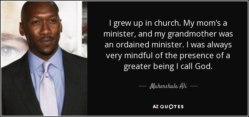 I grew up in church. My mom's a minister, and my grandmother was an ordained minister. I was always very mindful of the presence of a greater being I call God. - Mahershala Ali