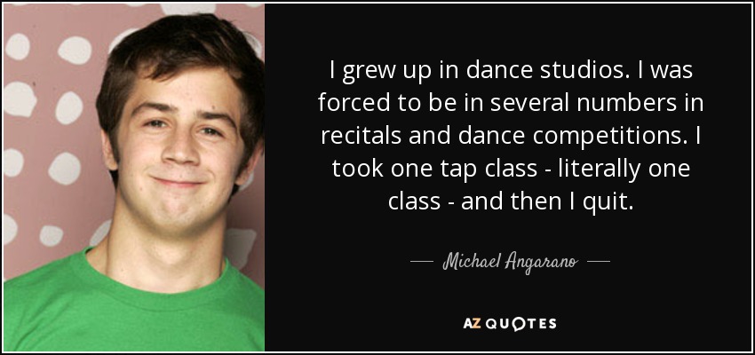 I grew up in dance studios. I was forced to be in several numbers in recitals and dance competitions. I took one tap class - literally one class - and then I quit. - Michael Angarano