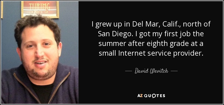 I grew up in Del Mar, Calif., north of San Diego. I got my first job the summer after eighth grade at a small Internet service provider. - David Ulevitch